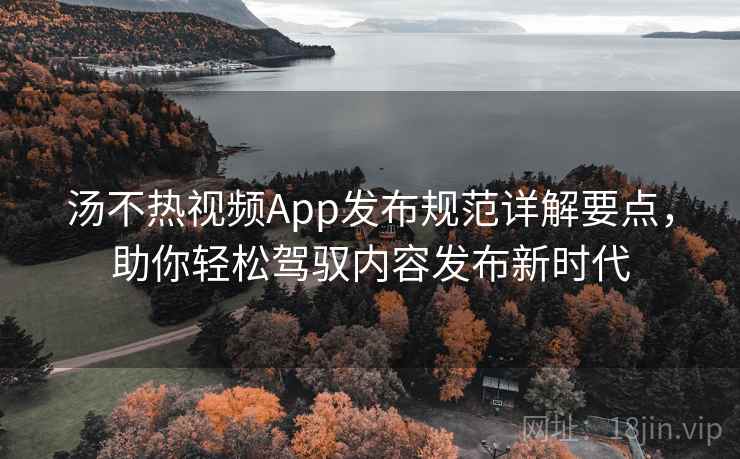 汤不热视频App发布规范详解要点，助你轻松驾驭内容发布新时代