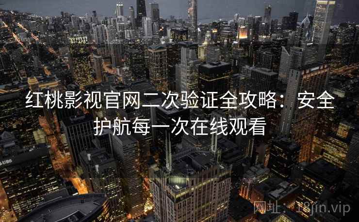 红桃影视官网二次验证全攻略：安全护航每一次在线观看