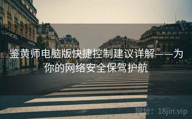 鉴黄师电脑版快捷控制建议详解——为你的网络安全保驾护航