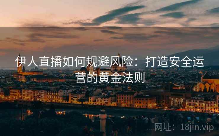 伊人直播如何规避风险：打造安全运营的黄金法则