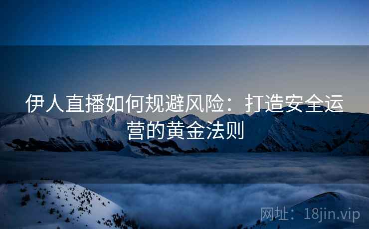 伊人直播如何规避风险：打造安全运营的黄金法则