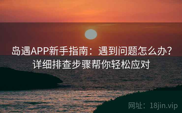 岛遇APP新手指南：遇到问题怎么办？详细排查步骤帮你轻松应对