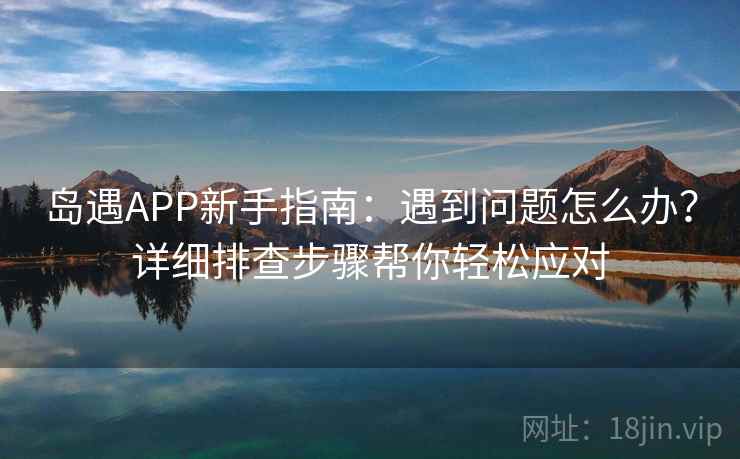 岛遇APP新手指南：遇到问题怎么办？详细排查步骤帮你轻松应对