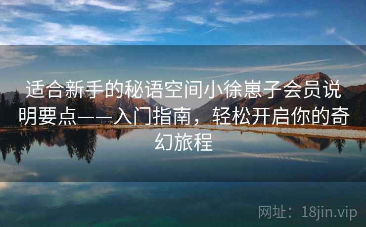适合新手的秘语空间小徐崽子会员说明要点——入门指南，轻松开启你的奇幻旅程