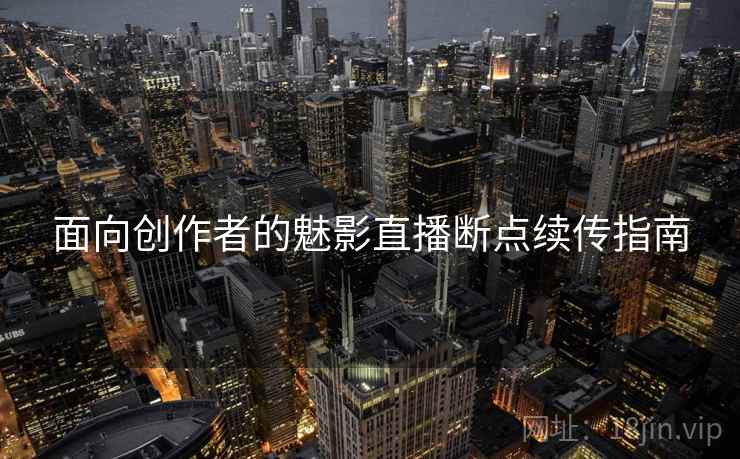 面向创作者的魅影直播断点续传指南
