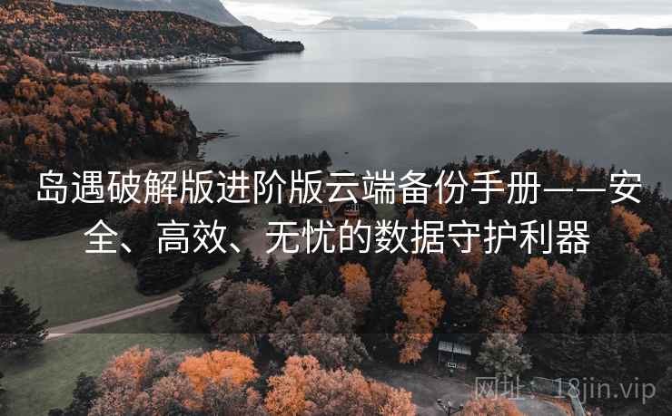岛遇破解版进阶版云端备份手册——安全、高效、无忧的数据守护利器