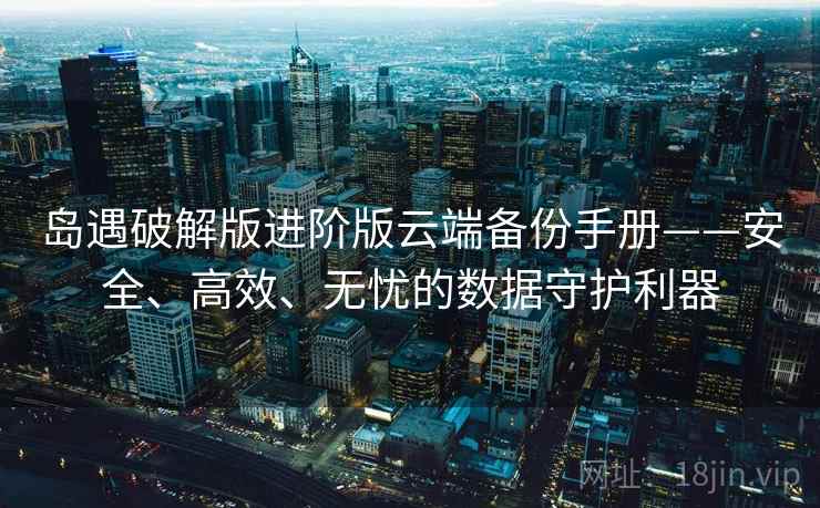 岛遇破解版进阶版云端备份手册——安全、高效、无忧的数据守护利器
