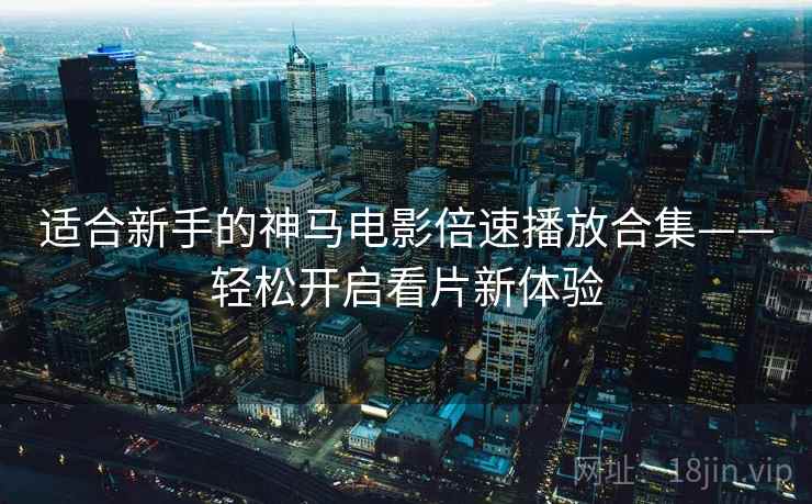 适合新手的神马电影倍速播放合集——轻松开启看片新体验