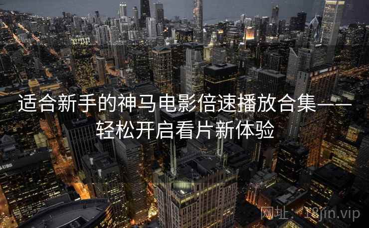 适合新手的神马电影倍速播放合集——轻松开启看片新体验