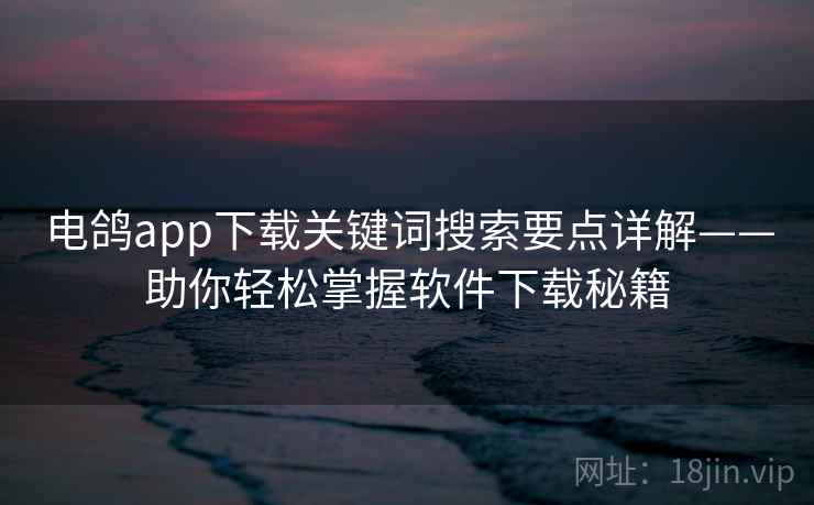 电鸽app下载关键词搜索要点详解——助你轻松掌握软件下载秘籍