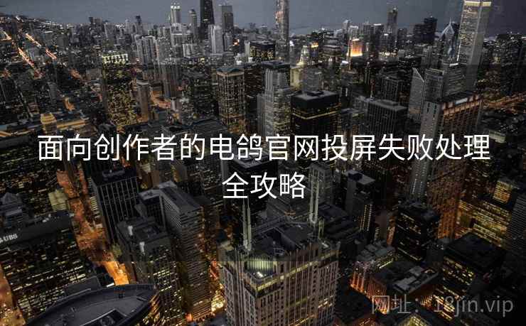 面向创作者的电鸽官网投屏失败处理全攻略
