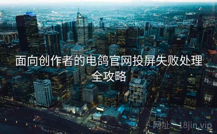 面向创作者的电鸽官网投屏失败处理全攻略