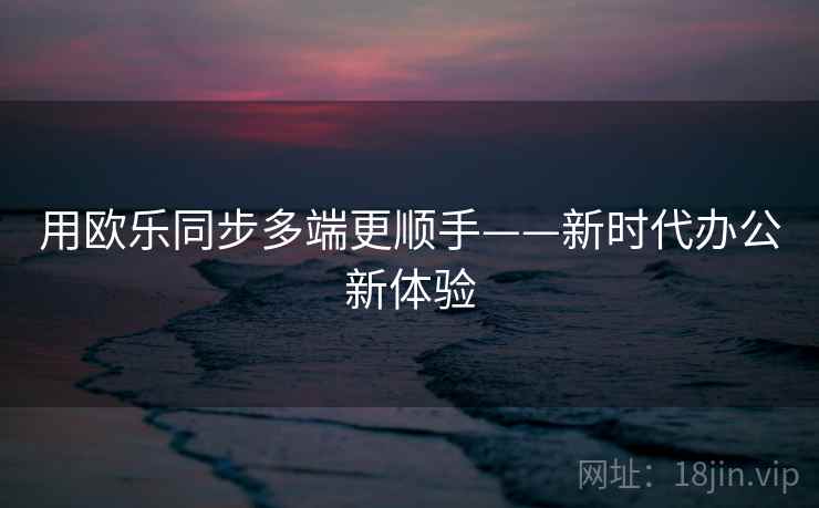用欧乐同步多端更顺手——新时代办公新体验