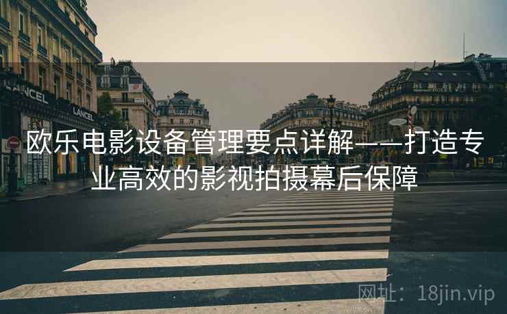 欧乐电影设备管理要点详解——打造专业高效的影视拍摄幕后保障