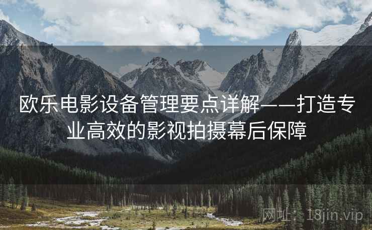 欧乐电影设备管理要点详解——打造专业高效的影视拍摄幕后保障