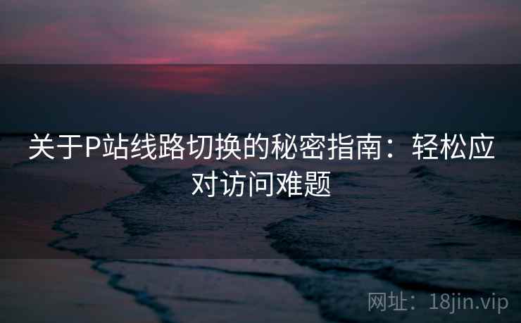 关于P站线路切换的秘密指南：轻松应对访问难题