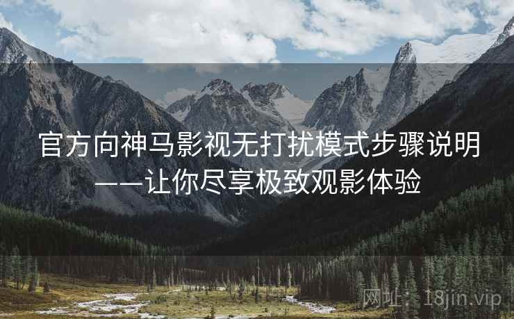 官方向神马影视无打扰模式步骤说明——让你尽享极致观影体验