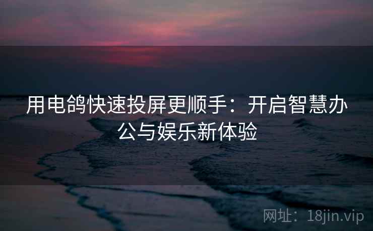 用电鸽快速投屏更顺手：开启智慧办公与娱乐新体验
