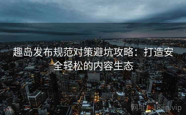 趣岛发布规范对策避坑攻略：打造安全轻松的内容生态