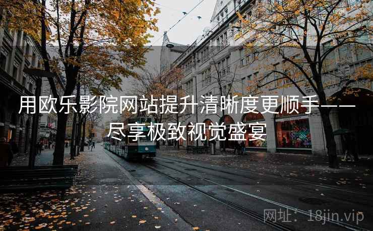 用欧乐影院网站提升清晰度更顺手——尽享极致视觉盛宴