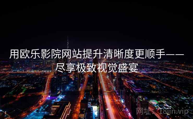用欧乐影院网站提升清晰度更顺手——尽享极致视觉盛宴