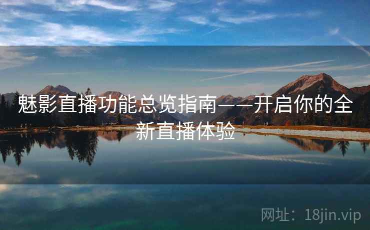 魅影直播功能总览指南——开启你的全新直播体验