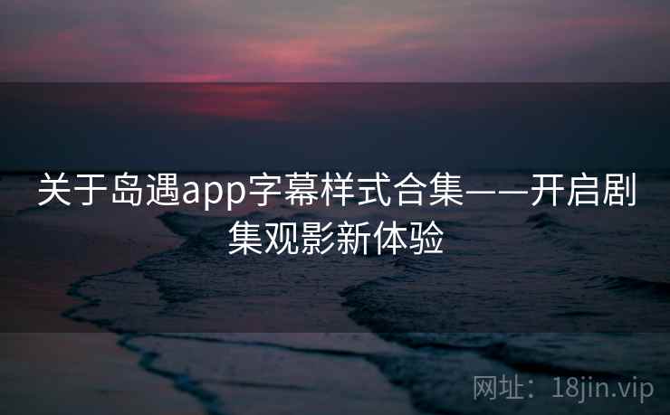 关于岛遇app字幕样式合集——开启剧集观影新体验