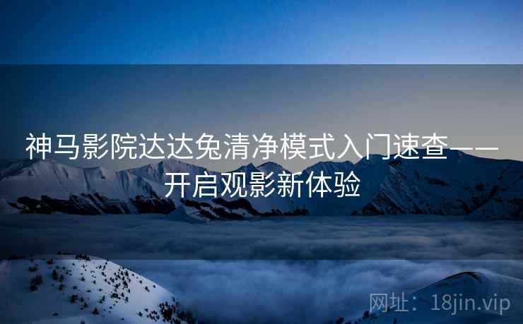 神马影院达达兔清净模式入门速查——开启观影新体验