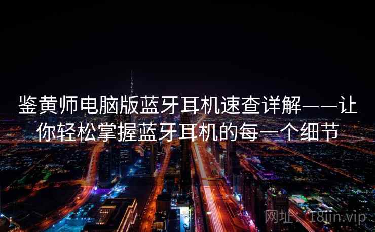 鉴黄师电脑版蓝牙耳机速查详解——让你轻松掌握蓝牙耳机的每一个细节 鉴黄师电脑版蓝牙耳机速查详解——让你轻松掌握蓝牙耳机的每一个细节