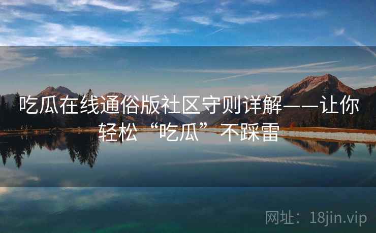 吃瓜在线通俗版社区守则详解——让你轻松“吃瓜”不踩雷
