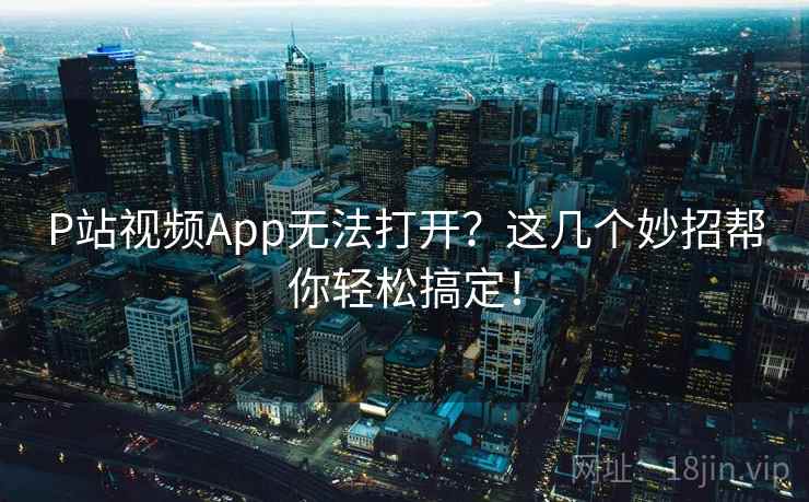P站视频App无法打开？这几个妙招帮你轻松搞定！