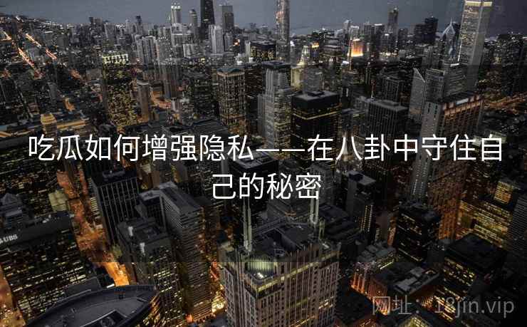 吃瓜如何增强隐私——在八卦中守住自己的秘密