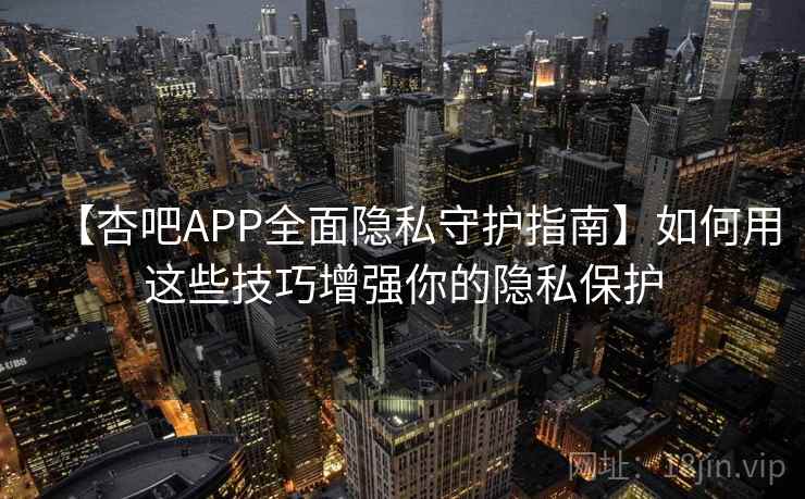 【杏吧APP全面隐私守护指南】如何用这些技巧增强你的隐私保护