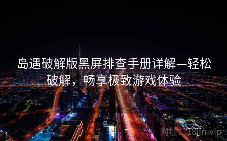 岛遇破解版黑屏排查手册详解—轻松破解，畅享极致游戏体验