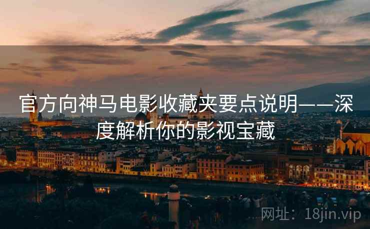 官方向神马电影收藏夹要点说明——深度解析你的影视宝藏
