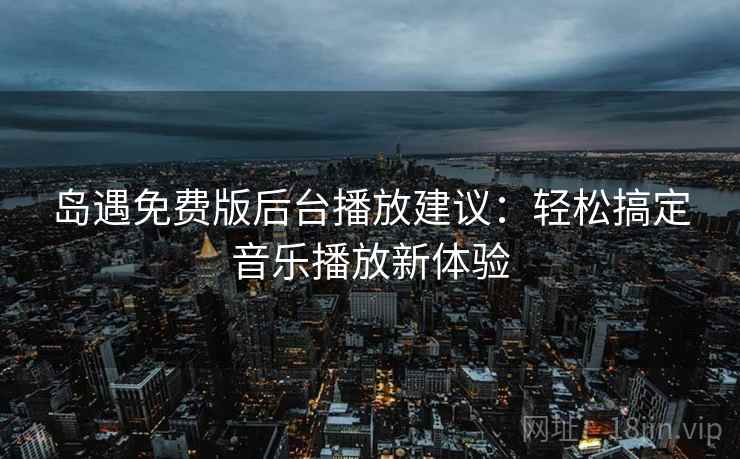 岛遇免费版后台播放建议：轻松搞定音乐播放新体验