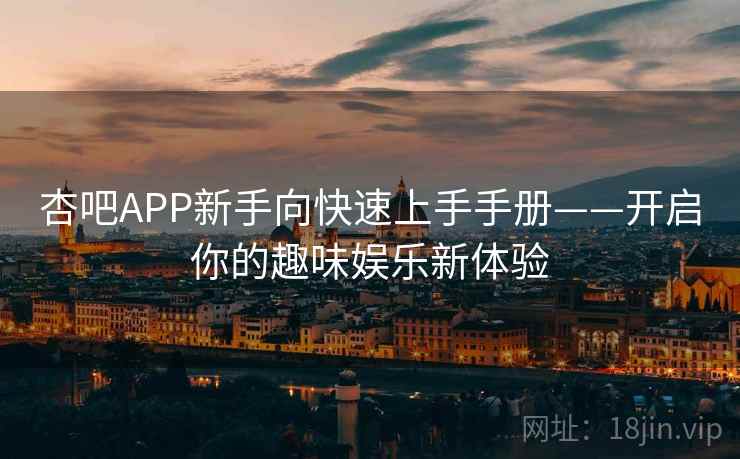 杏吧APP新手向快速上手手册——开启你的趣味娱乐新体验